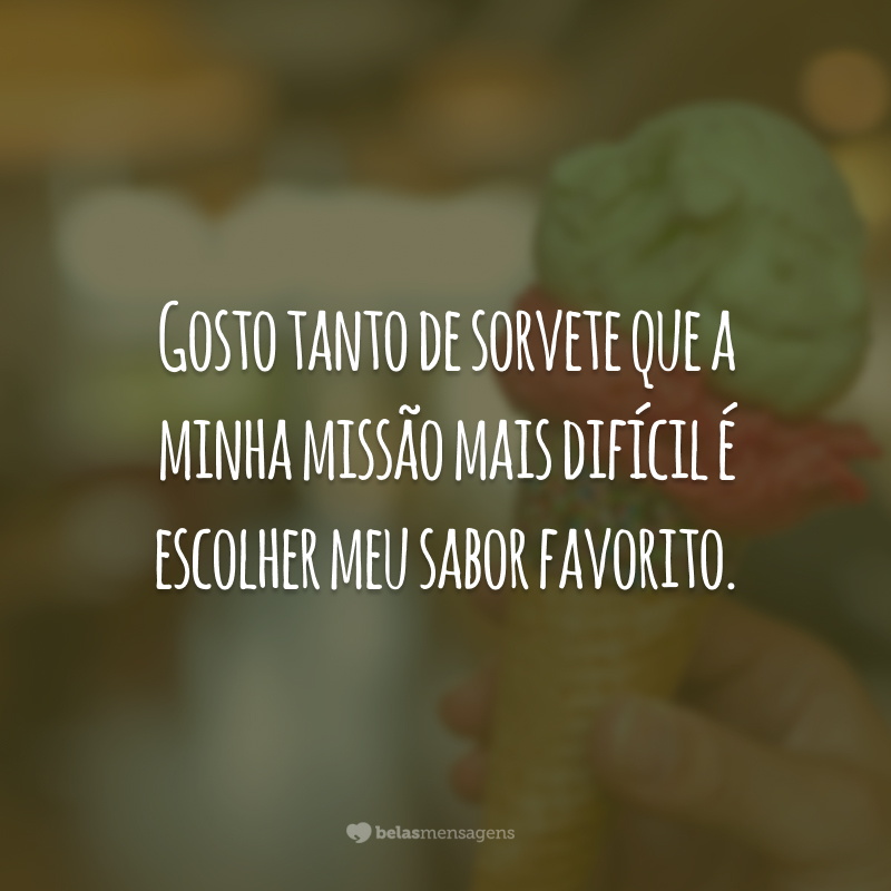 Gosto tanto de sorvete que a minha missão mais difícil é escolher meu sabor favorito.