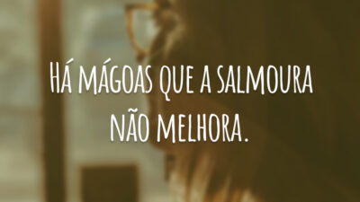 Há mágoas que a salmoura não melhora.