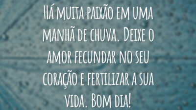 Há muita paixão em uma manhã de chuva. Deixe o amor fecundar no seu coração e fertilizar a sua vida. Bom dia!