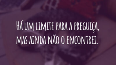 Há um limite para a preguiça, mas ainda não o encontrei.