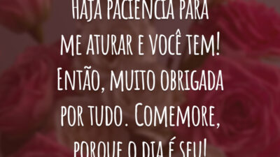 Haja paciência para me aturar e você tem! Então, muito obrigada por tudo. Comemore, porque o dia é seu!
