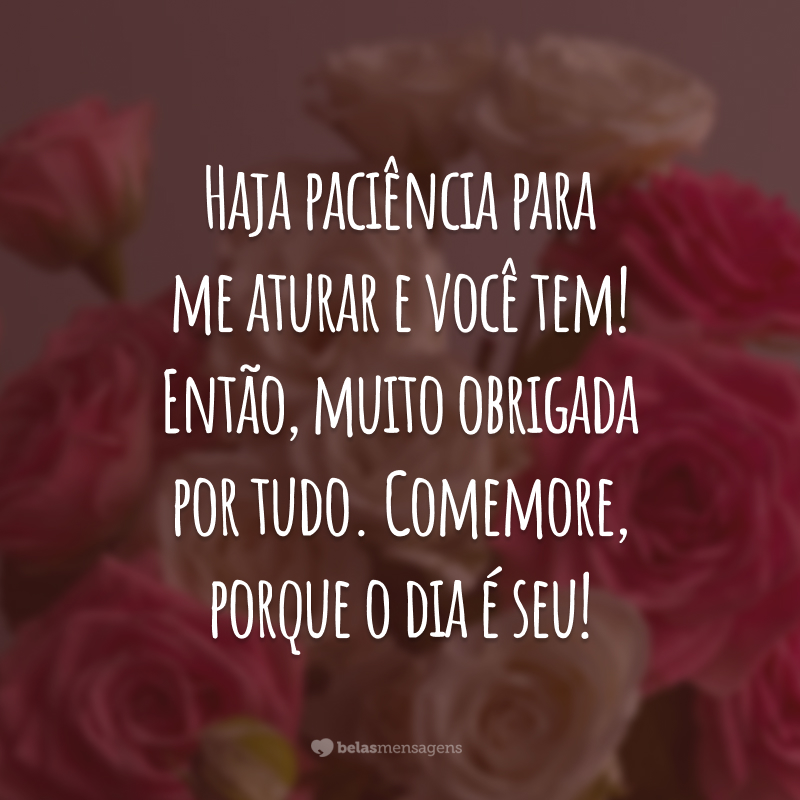 Haja paciência para me aturar e você tem! Então, muito obrigada por tudo. Comemore, porque o dia é seu!