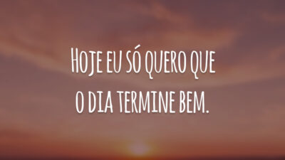 Hoje eu só quero que o dia termine bem.