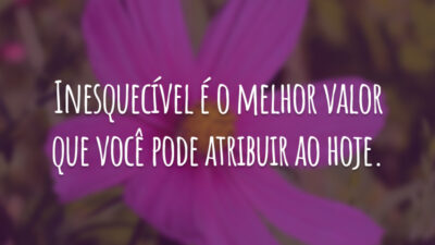 Inesquecível é o melhor valor que você pode atribuir ao hoje.