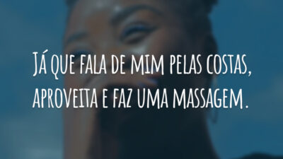 Já que fala de mim pelas costas, aproveita e faz uma massagem.