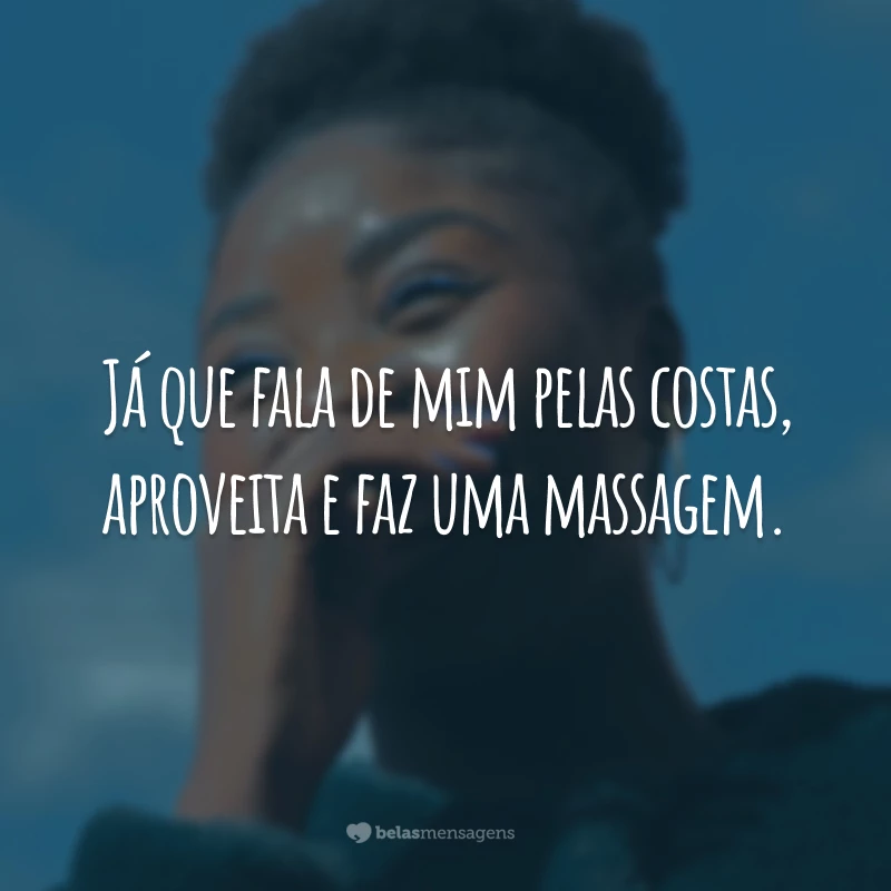 Já que fala de mim pelas costas, aproveita e faz uma massagem.