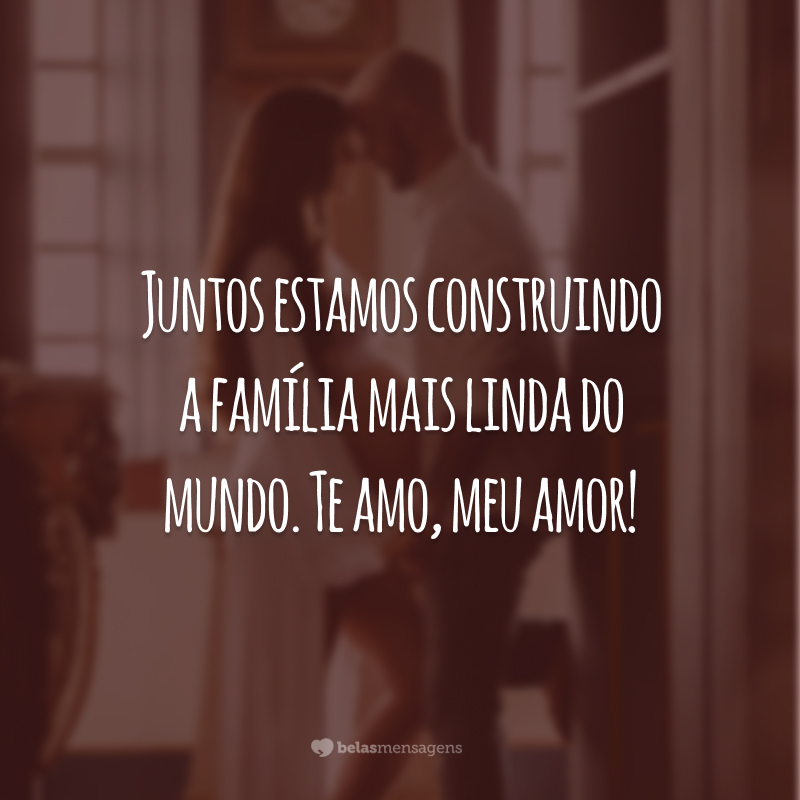 Juntos estamos construindo a família mais linda do mundo. Te amo, meu amor!