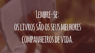 Lembre-se: os livros são os seus melhores companheiros de vida.