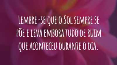 Lembre-se que o Sol sempre se põe e leva embora tudo de ruim que aconteceu durante o dia.