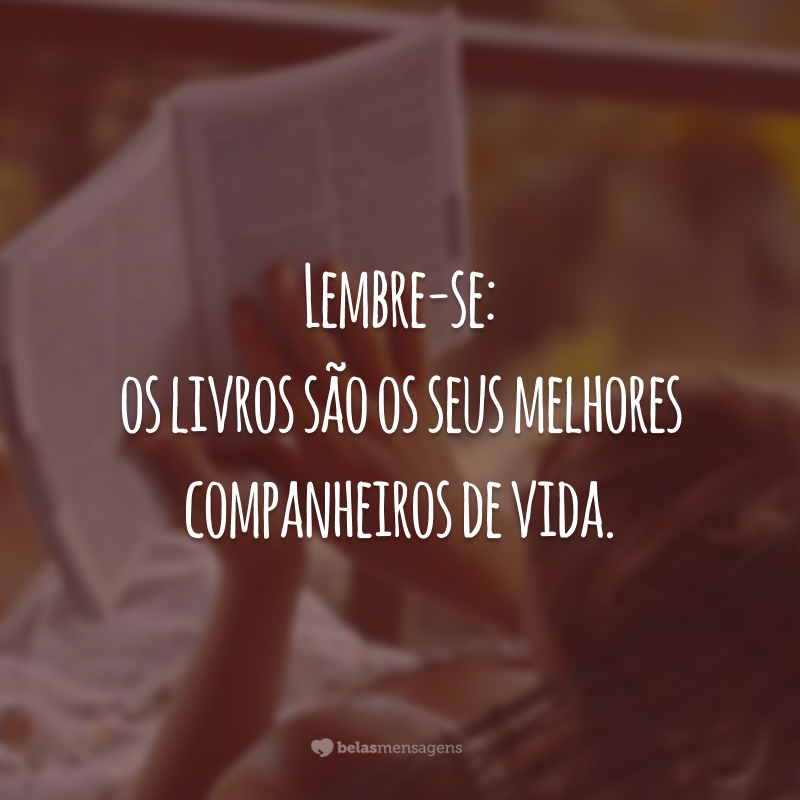 Lembre-se: os livros são os seus melhores companheiros de vida.