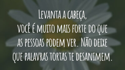 Levanta a cabeça, você é muito mais forte do que as pessoas podem ver. Não deixe que palavras tortas te desanimem.