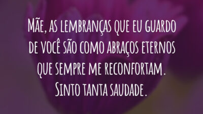 Mãe, as lembranças que eu guardo de você são como abraços eternos que sempre me reconfortam. Sinto tanta saudade.