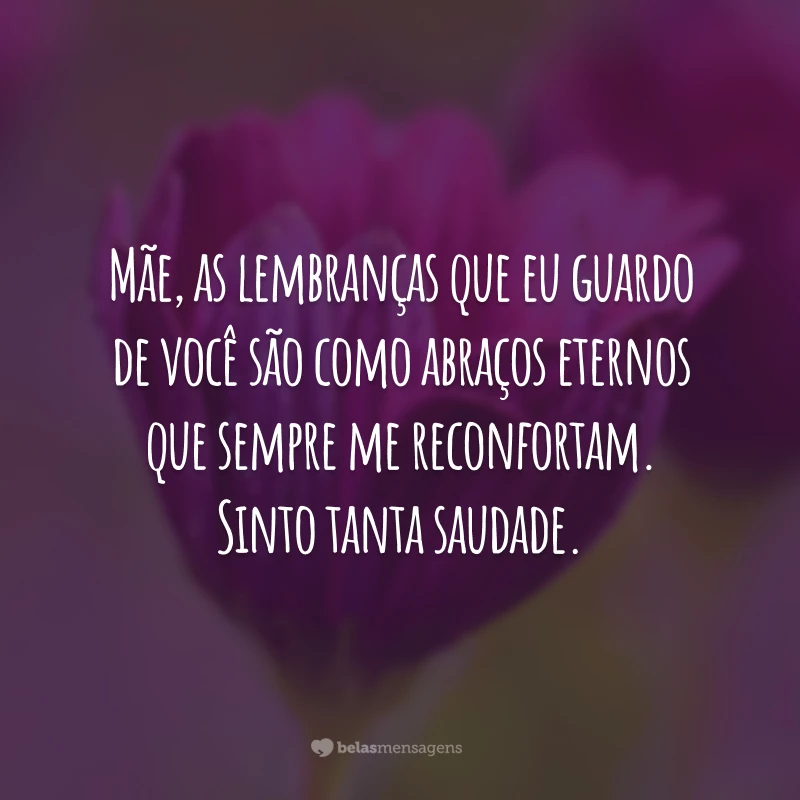 Mãe, as lembranças que eu guardo de você são como abraços eternos que sempre me reconfortam. Sinto tanta saudade.