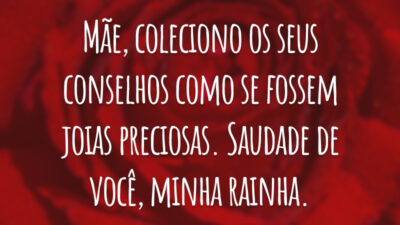 Mãe, coleciono os seus conselhos como se fossem joias preciosas. Saudade de você, minha rainha.