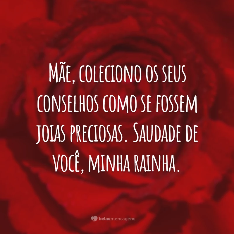 Mãe, coleciono os seus conselhos como se fossem joias preciosas. Saudade de você, minha rainha.