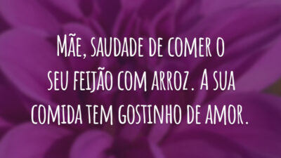Mãe, saudade de comer o seu feijão com arroz. A sua comida tem gostinho de amor.