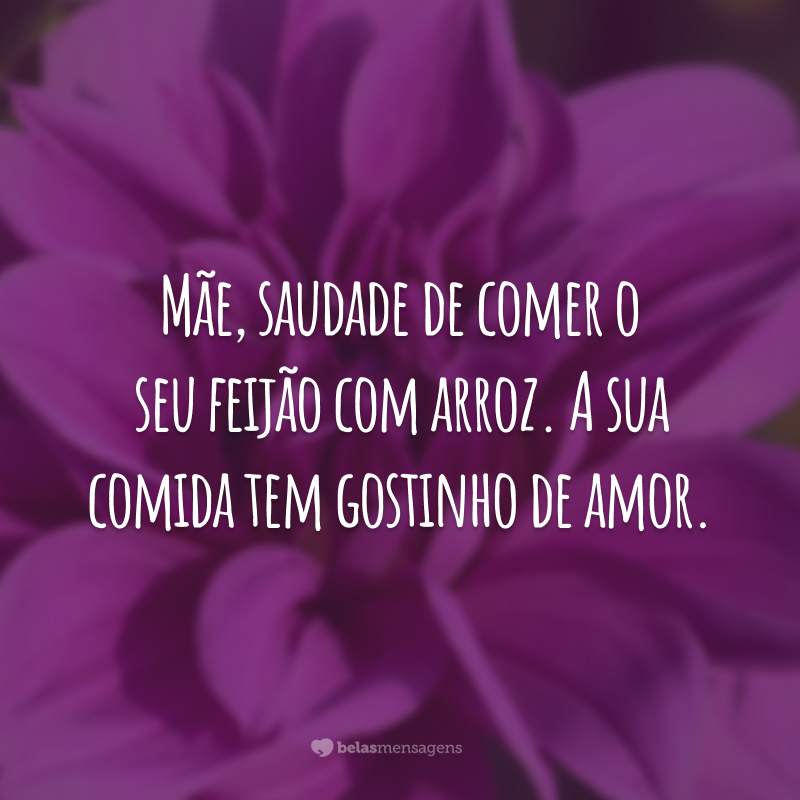 Mãe, saudade de comer o seu feijão com arroz. A sua comida tem gostinho de amor.