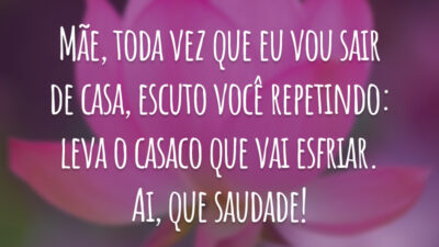 Mãe, toda vez que eu vou sair de casa, escuto você repetindo: leva o casaco que vai esfriar. Ai, que saudade!