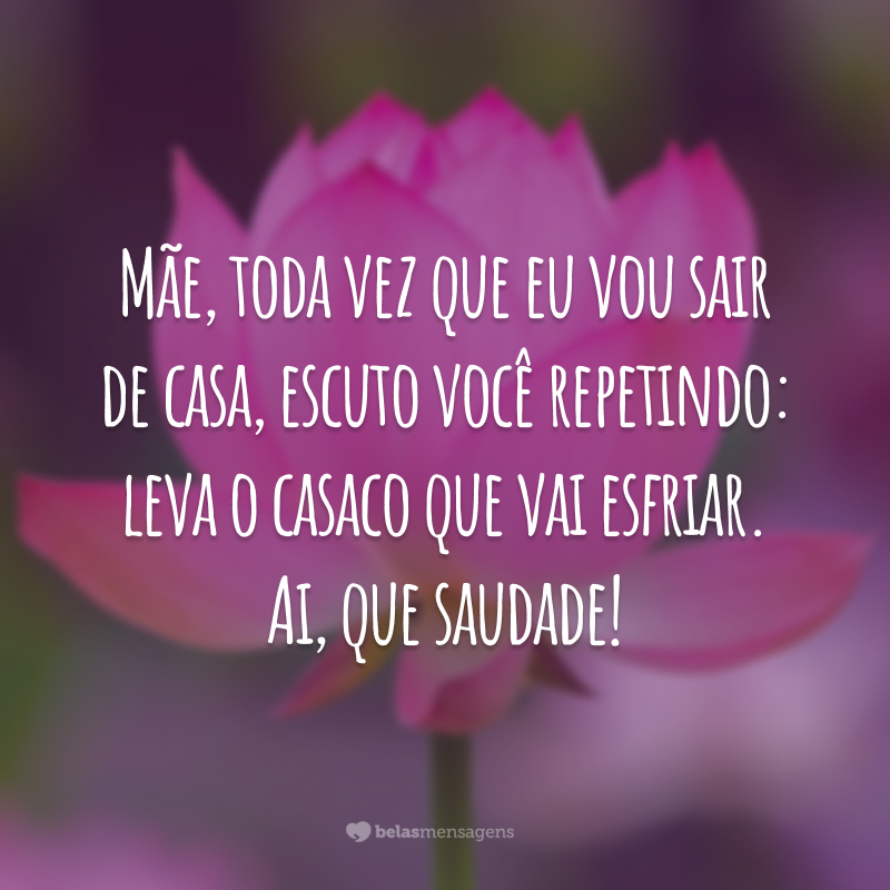 Mãe, toda vez que eu vou sair de casa, escuto você repetindo: leva o casaco que vai esfriar. Ai, que saudade!