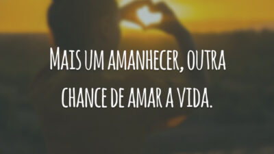 Mais um amanhecer, outra chance de amar a vida.