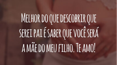Melhor do que descobrir que serei pai é saber que você será a mãe do meu filho. Te amo!