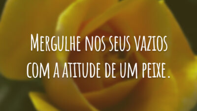 Mergulhe nos seus vazios com a atitude de um peixe.