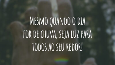 Mesmo quando o dia for de chuva, seja luz para todos ao seu redor!