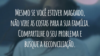 Mesmo se você estiver magoado, não vire as costas para a sua família. Compartilhe o seu problema e busque a reconciliação.