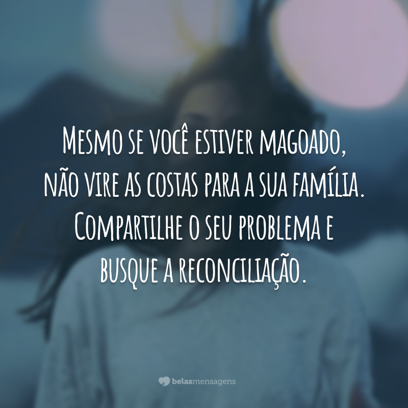 Mesmo se você estiver magoado, não vire as costas para a sua família. Compartilhe o seu problema e busque a reconciliação.