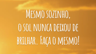 Mesmo sozinho, o sol nunca deixou de brilhar. Faça o mesmo!