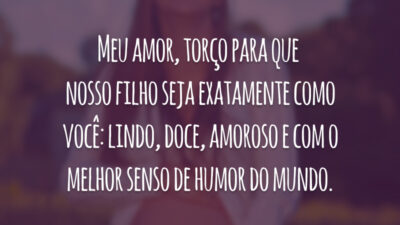 Meu amor, torço para que nosso filho seja exatamente como você: lindo, doce, amoroso e com o melhor senso de humor do mundo.