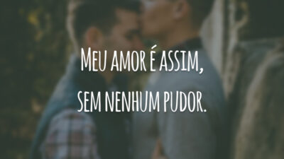Meu amor é assim, sem nenhum pudor.