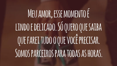 Meu amor, esse momento é lindo e delicado. Só quero que saiba que farei tudo o que você precisar. Somos parceiros para todas as horas.
