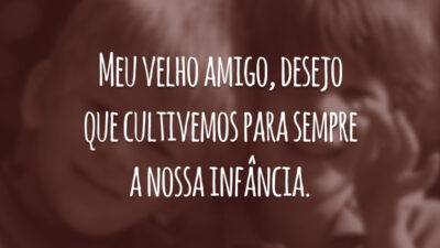 Meu velho amigo, desejo que cultivemos para sempre a nossa infância.