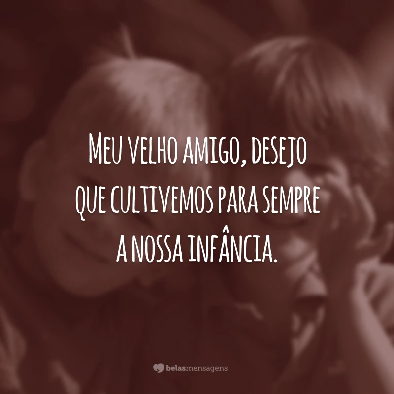 Meu velho amigo, desejo que cultivemos para sempre a nossa infância.