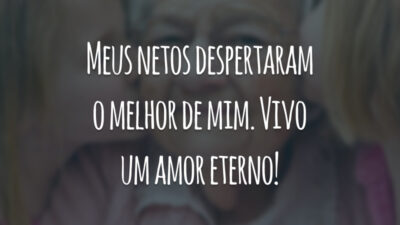 Meus netos despertaram o melhor de mim. Vivo um amor eterno!