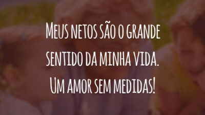 Meus netos são o grande sentido da minha vida. Um amor sem medidas!
