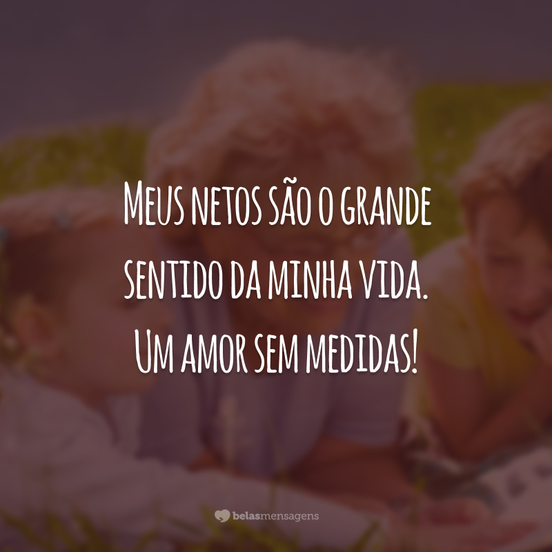 Meus netos são o grande sentido da minha vida. Um amor sem medidas!