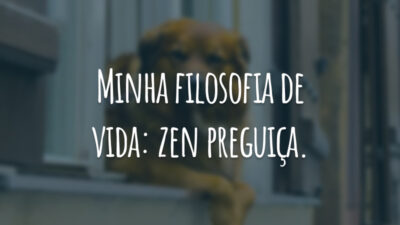 Minha filosofia de vida: zen preguiça.