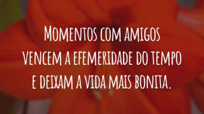 Momentos com amigos vencem a efemeridade do tempo e deixam a vida mais bonita.