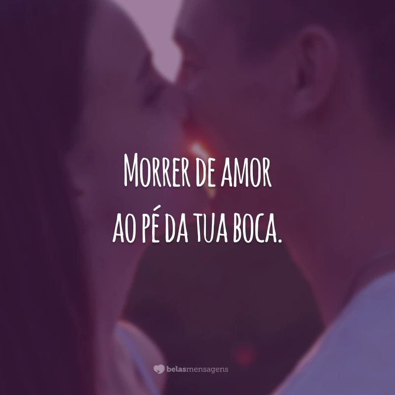 Morrer de amor ao pé da tua boca.