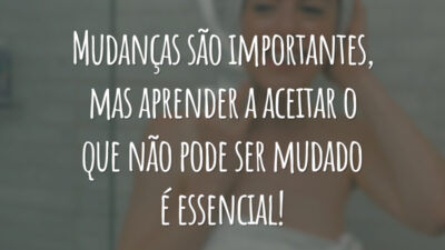 Mudanças são importantes, mas aprender a aceitar o que não pode ser mudado é essencial!