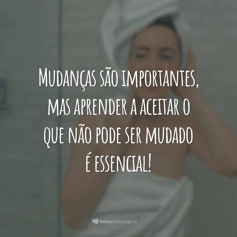 Mudanças são importantes, mas aprender a aceitar o que não pode ser mudado é essencial!