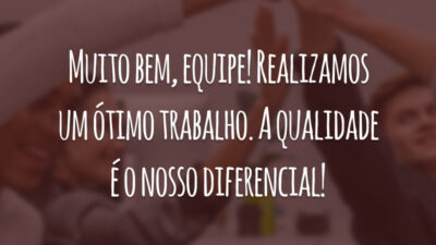 Muito bem, equipe! Realizamos um ótimo trabalho. A qualidade é o nosso diferencial!