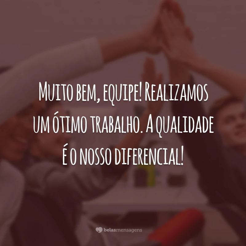 Muito bem, equipe! Realizamos um ótimo trabalho. A qualidade é o nosso diferencial!