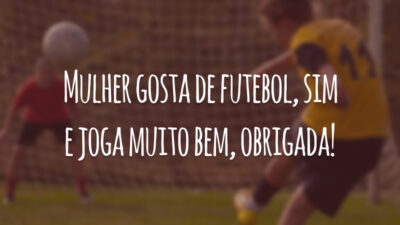 Mulher gosta de futebol, sim e joga muito bem, obrigada!