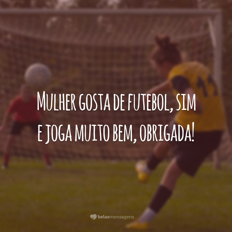 Mulher gosta de futebol, sim e joga muito bem, obrigada!