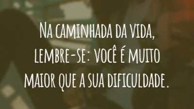 Na caminhada da vida, lembre-se: você é muito maior que a sua dificuldade.