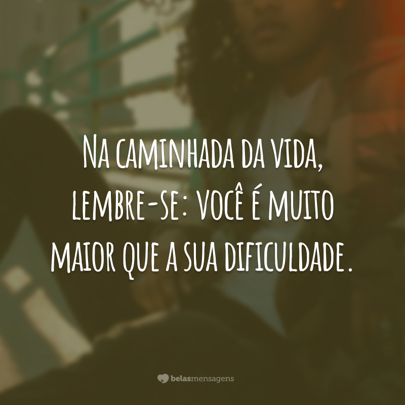 Na caminhada da vida, lembre-se: você é muito maior que a sua dificuldade.