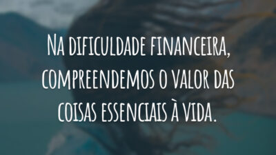 Na dificuldade financeira, compreendemos o valor das coisas essenciais à vida.